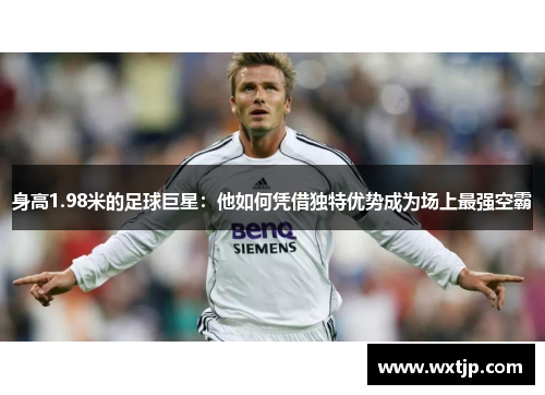 身高1.98米的足球巨星：他如何凭借独特优势成为场上最强空霸