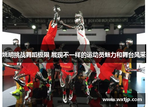 姚明挑战舞蹈极限 展现不一样的运动员魅力和舞台风采