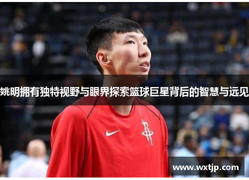 姚明拥有独特视野与眼界探索篮球巨星背后的智慧与远见