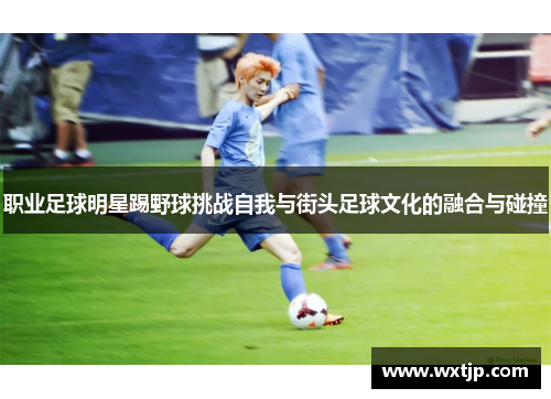 职业足球明星踢野球挑战自我与街头足球文化的融合与碰撞