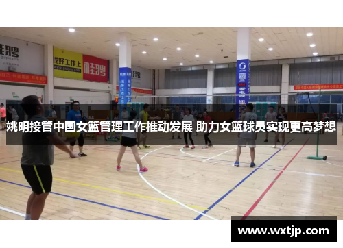 姚明接管中国女篮管理工作推动发展 助力女篮球员实现更高梦想