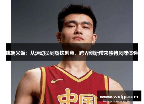 姚明米饭：从运动员到餐饮创意，跨界创新带来独特风味体验