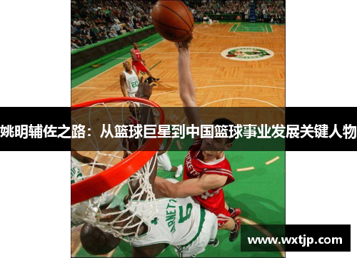 姚明辅佐之路：从篮球巨星到中国篮球事业发展关键人物