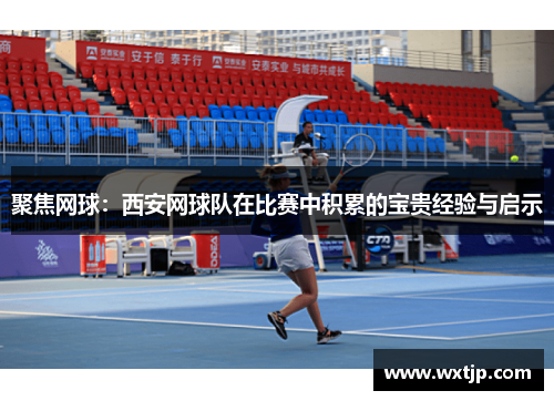聚焦网球：西安网球队在比赛中积累的宝贵经验与启示