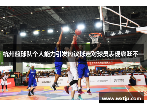 杭州篮球队个人能力引发热议球迷对球员表现褒贬不一
