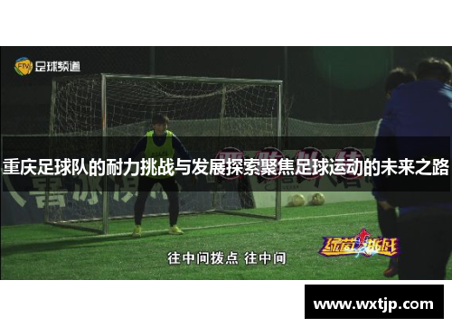 重庆足球队的耐力挑战与发展探索聚焦足球运动的未来之路