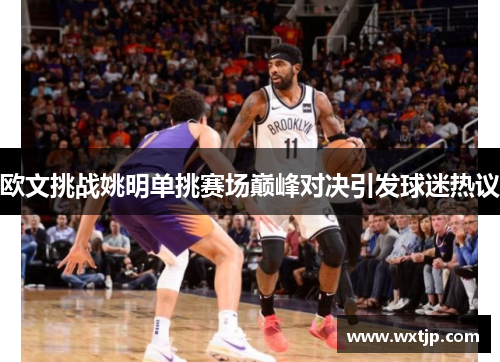 欧文挑战姚明单挑赛场巅峰对决引发球迷热议