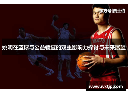 姚明在篮球与公益领域的双重影响力探讨与未来展望