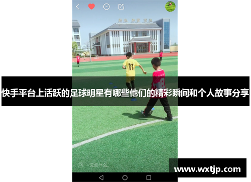 快手平台上活跃的足球明星有哪些他们的精彩瞬间和个人故事分享