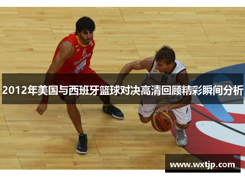 2012年美国与西班牙篮球对决高清回顾精彩瞬间分析