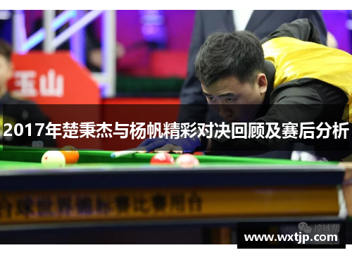 2017年楚秉杰与杨帆精彩对决回顾及赛后分析