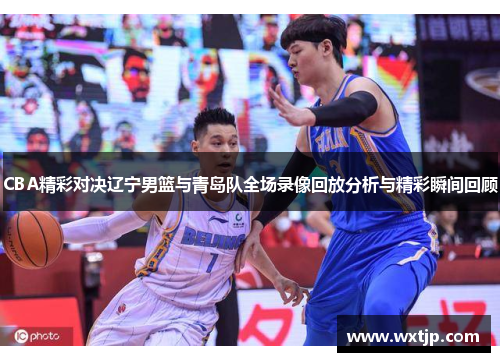 CBA精彩对决辽宁男篮与青岛队全场录像回放分析与精彩瞬间回顾