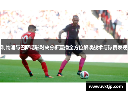 利物浦与巴萨精彩对决分析直播全方位解读战术与球员表现