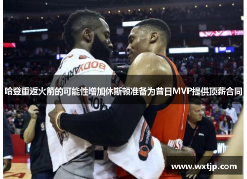 哈登重返火箭的可能性增加休斯顿准备为昔日MVP提供顶薪合同