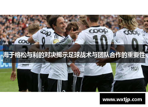 海于格松与利的对决揭示足球战术与团队合作的重要性